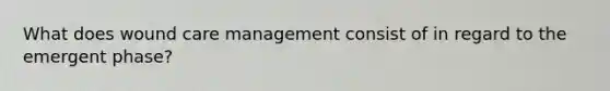 What does wound care management consist of in regard to the emergent phase?