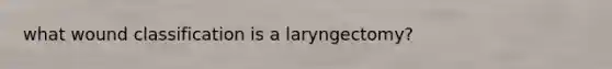 what wound classification is a laryngectomy?