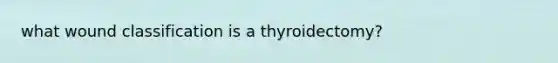 what wound classification is a thyroidectomy?