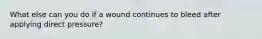 What else can you do if a wound continues to bleed after applying direct pressure?
