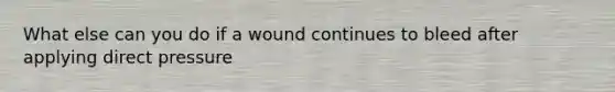 What else can you do if a wound continues to bleed after applying direct pressure