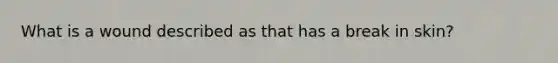 What is a wound described as that has a break in skin?