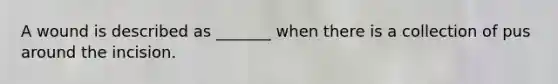 A wound is described as _______ when there is a collection of pus around the incision.