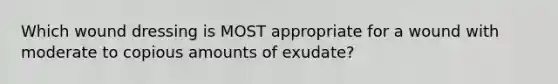 Which wound dressing is MOST appropriate for a wound with moderate to copious amounts of exudate?