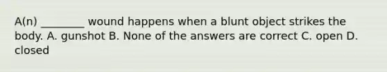 A(n) ________ wound happens when a blunt object strikes the body. A. gunshot B. None of the answers are correct C. open D. closed