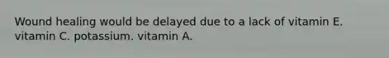 Wound healing would be delayed due to a lack of vitamin E. vitamin C. potassium. vitamin A.
