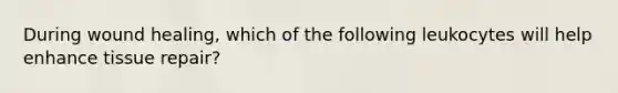 During wound healing, which of the following leukocytes will help enhance tissue repair?