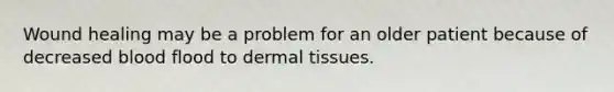 Wound healing may be a problem for an older patient because of decreased blood flood to dermal tissues.