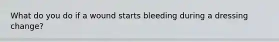 What do you do if a wound starts bleeding during a dressing change?