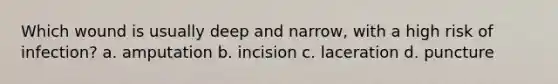 Which wound is usually deep and narrow, with a high risk of infection? a. amputation b. incision c. laceration d. puncture