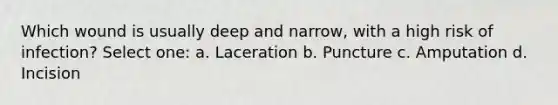 Which wound is usually deep and narrow, with a high risk of infection? Select one: a. Laceration b. Puncture c. Amputation d. Incision