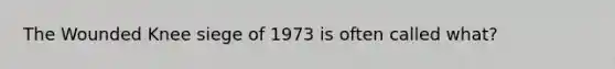 The Wounded Knee siege of 1973 is often called what?