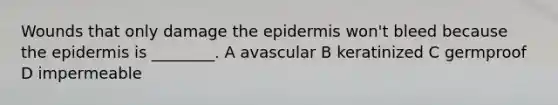 Wounds that only damage the epidermis won't bleed because the epidermis is ________. A avascular B keratinized C germproof D impermeable