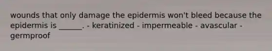 wounds that only damage the epidermis won't bleed because the epidermis is ______. - keratinized - impermeable - avascular - germproof