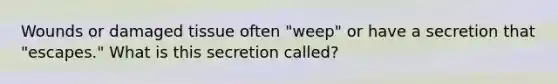 Wounds or damaged tissue often "weep" or have a secretion that "escapes." What is this secretion called?