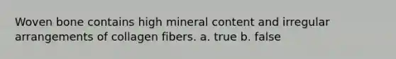 Woven bone contains high mineral content and irregular arrangements of collagen fibers. a. true b. false