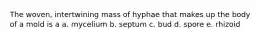 The woven, intertwining mass of hyphae that makes up the body of a mold is a a. mycelium b. septum c. bud d. spore e. rhizoid