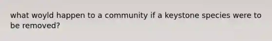 what woyld happen to a community if a keystone species were to be removed?