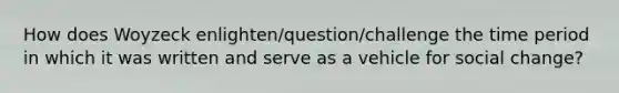 How does Woyzeck enlighten/question/challenge the time period in which it was written and serve as a vehicle for social change?