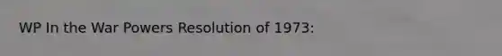 WP In the War Powers Resolution of 1973: