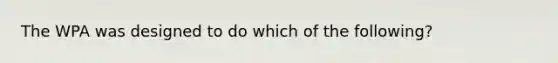 The WPA was designed to do which of the following?