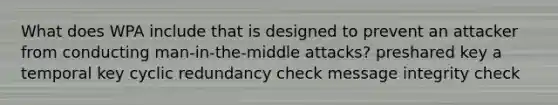 What does WPA include that is designed to prevent an attacker from conducting man-in-the-middle attacks? preshared key a temporal key cyclic redundancy check message integrity check