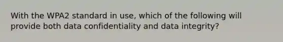 With the WPA2 standard in use, which of the following will provide both data confidentiality and data integrity?