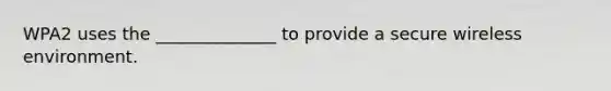 WPA2 uses the ______________ to provide a secure wireless environment.