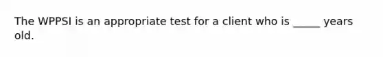 The WPPSI is an appropriate test for a client who is _____ years old.