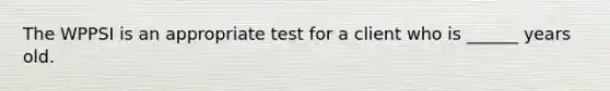 The WPPSI is an appropriate test for a client who is ______ years old.