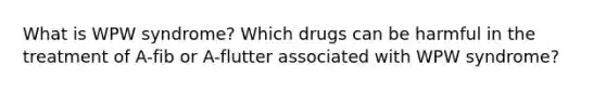 What is WPW syndrome? Which drugs can be harmful in the treatment of A-fib or A-flutter associated with WPW syndrome?