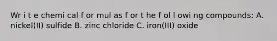 Wr i t e chemi cal f or mul as f or t he f ol l owi ng compounds: A. nickel(II) sulfide B. zinc chloride C. iron(III) oxide