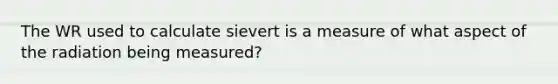 The WR used to calculate sievert is a measure of what aspect of the radiation being measured?