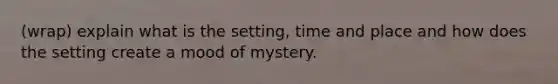 (wrap) explain what is the setting, time and place and how does the setting create a mood of mystery.