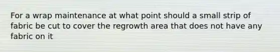 For a wrap maintenance at what point should a small strip of fabric be cut to cover the regrowth area that does not have any fabric on it