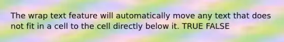 The wrap text feature will automatically move any text that does not fit in a cell to the cell directly below it. TRUE FALSE