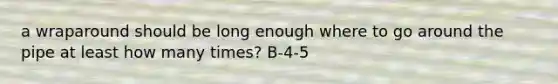 a wraparound should be long enough where to go around the pipe at least how many times? B-4-5