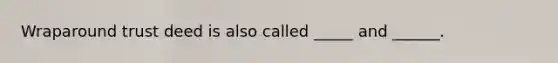 Wraparound trust deed is also called _____ and ______.