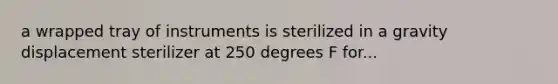 a wrapped tray of instruments is sterilized in a gravity displacement sterilizer at 250 degrees F for...