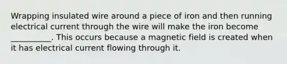 Wrapping insulated wire around a piece of iron and then running electrical current through the wire will make the iron become __________. This occurs because a magnetic field is created when it has electrical current flowing through it.