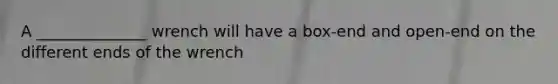 A ______________ wrench will have a box-end and open-end on the different ends of the wrench
