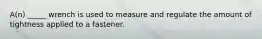 A(n) _____ wrench is used to measure and regulate the amount of tightness applied to a fastener.