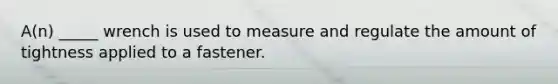 A(n) _____ wrench is used to measure and regulate the amount of tightness applied to a fastener.