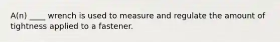 A(n) ____ wrench is used to measure and regulate the amount of tightness applied to a fastener.