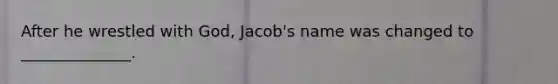 After he wrestled with God, Jacob's name was changed to ______________.