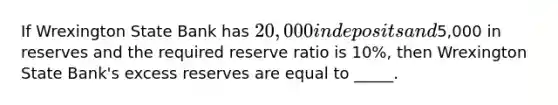 If Wrexington State Bank has 20,000 in deposits and5,000 in reserves and the required reserve ratio is 10%, then Wrexington State Bank's excess reserves are equal to _____.