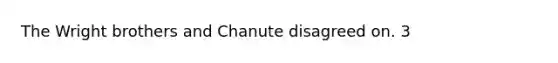 The Wright brothers and Chanute disagreed on. 3