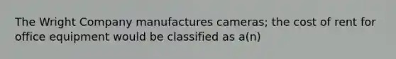 The Wright Company manufactures cameras; the cost of rent for office equipment would be classified as a(n)