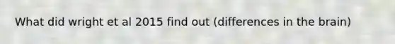 What did wright et al 2015 find out (differences in the brain)