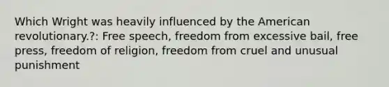 Which Wright was heavily influenced by the American revolutionary.?: Free speech, freedom from excessive bail, free press, freedom of religion, freedom from cruel and unusual punishment